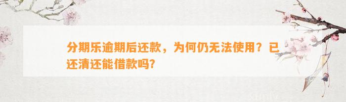 分期乐逾期后还款，为何仍无法使用？已还清还能借款吗？