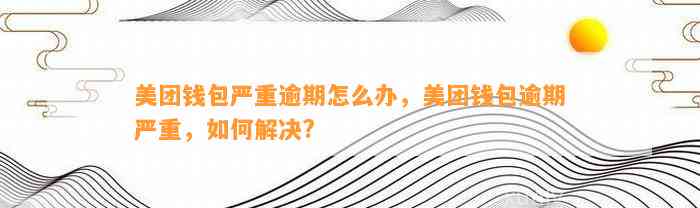 美团钱包严重逾期怎么办，美团钱包逾期严重，如何解决?