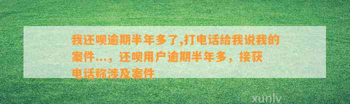 我还呗逾期半年多了,打电话给我说我的案件...，还呗用户逾期半年多，接获电话称涉及案件