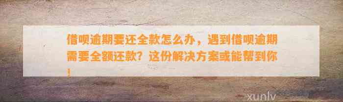 借呗逾期要还全款怎么办，遇到借呗逾期需要全额还款？这份解决方案或能帮到你！