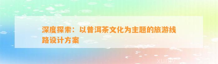 深度探索：以普洱茶文化为主题的旅游线路设计方案