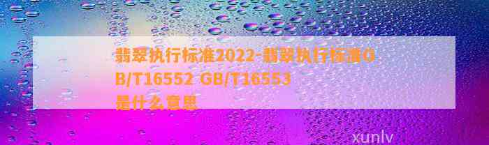 翡翠实行标准2022-翡翠实行标准GB/T16552 GB/T16553是什么意思