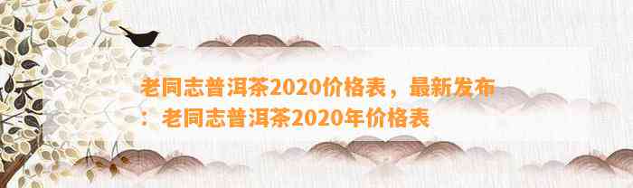老同志普洱茶2020价格表，最新发布：老同志普洱茶2020年价格表