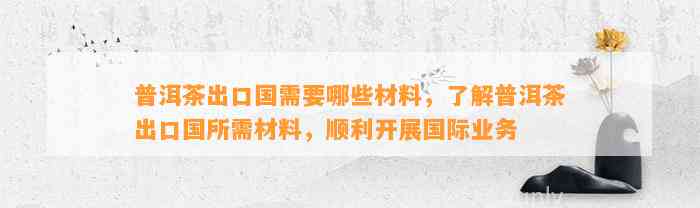 普洱茶出口国需要哪些材料，熟悉普洱茶出口国所需材料，顺利开展国际业务