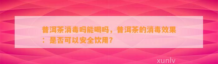 普洱茶消毒吗能喝吗，普洱茶的消毒效果：是不是可以安全饮用？