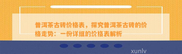 普洱茶古砖价格表，探究普洱茶古砖的价格走势：一份详细的价格表解析