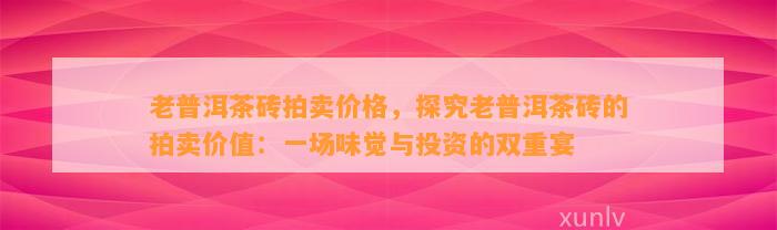 老普洱茶砖拍卖价格，探究老普洱茶砖的拍卖价值：一场味觉与投资的双重宴