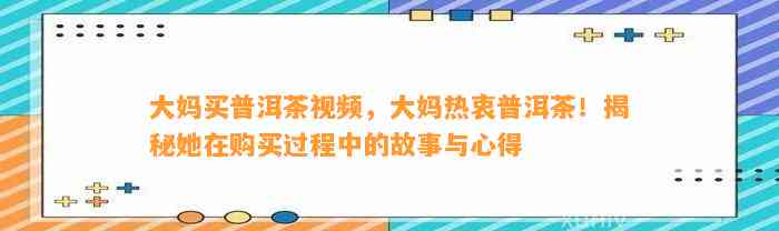 大妈买普洱茶视频，大妈热衷普洱茶！揭秘她在购买过程中的故事与心得