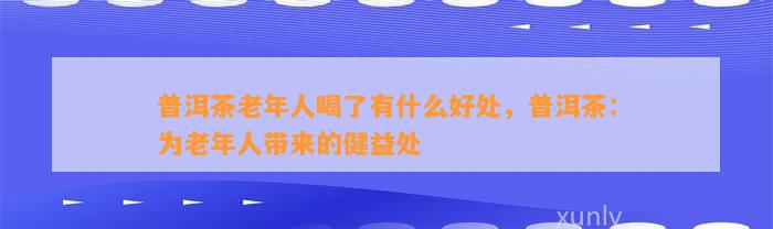 普洱茶老年人喝了有什么好处，普洱茶：为老年人带来的健益处