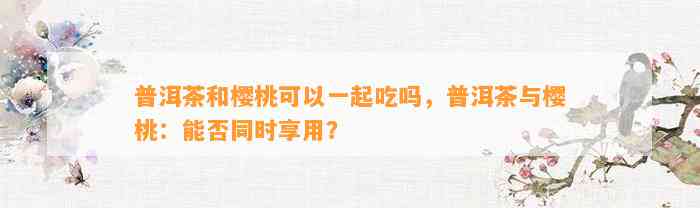 普洱茶和樱桃可以一起吃吗，普洱茶与樱桃：能否同时享用？