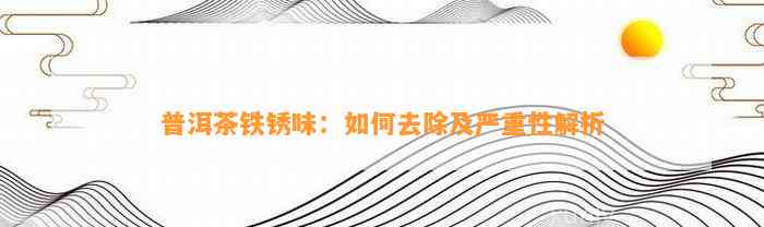 普洱茶铁锈味：怎样去除及严重性解析