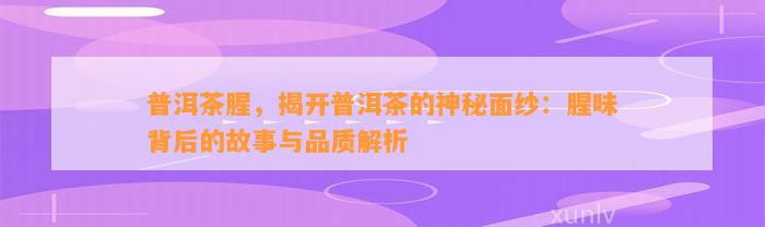 普洱茶腥，揭开普洱茶的神秘面纱：腥味背后的故事与品质解析