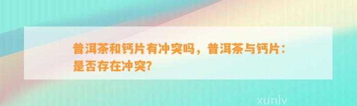 普洱茶和钙片有冲突吗，普洱茶与钙片：是否存在冲突？