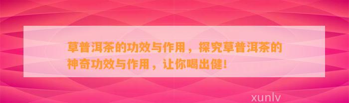 草普洱茶的功效与作用，探究草普洱茶的神奇功效与作用，让你喝出健！
