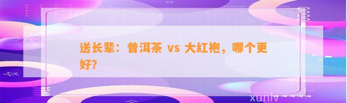 送长辈：普洱茶 vs 大红袍，哪个更好？