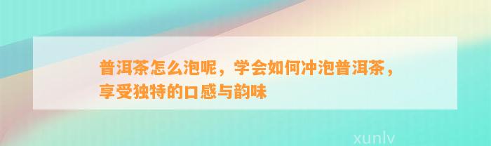 普洱茶怎么泡呢，学会怎样冲泡普洱茶，享受特别的口感与韵味