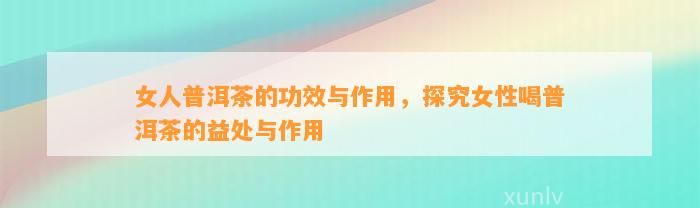 女人普洱茶的功效与作用，探究女性喝普洱茶的益处与作用