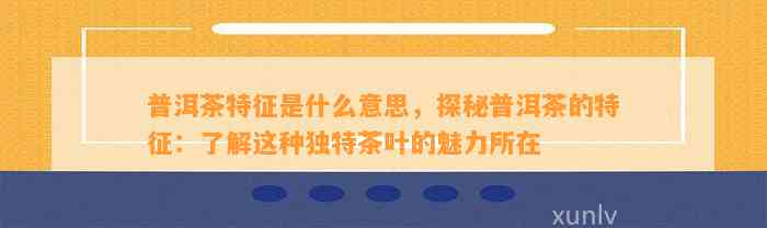 普洱茶特征是什么意思，探秘普洱茶的特征：了解这种独特茶叶的魅力所在