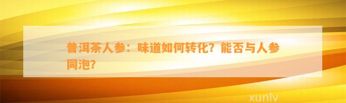 普洱茶人参：味道怎样转化？能否与人参同泡？