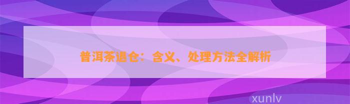 普洱茶退仓：含义、解决方法全解析