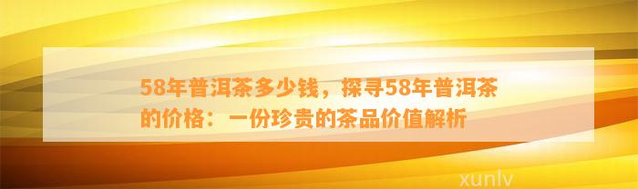 58年普洱茶多少钱，探寻58年普洱茶的价格：一份珍贵的茶品价值解析