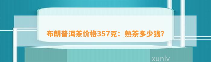 布朗普洱茶价格357克：熟茶多少钱？