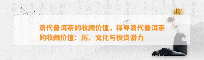 清代普洱茶的收藏价值，探寻清代普洱茶的收藏价值：历、文化与投资潜力