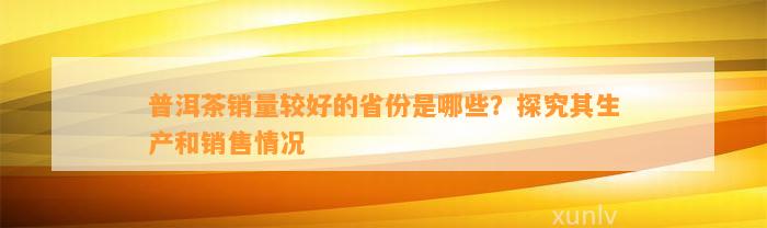 普洱茶销量较好的省份是哪些？探究其生产和销售情况