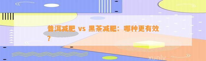 普洱减肥 vs 黑茶减肥：哪种更有效？