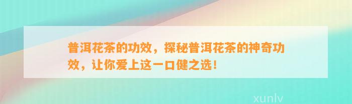 普洱花茶的功效，探秘普洱花茶的神奇功效，让你爱上这一口健之选！