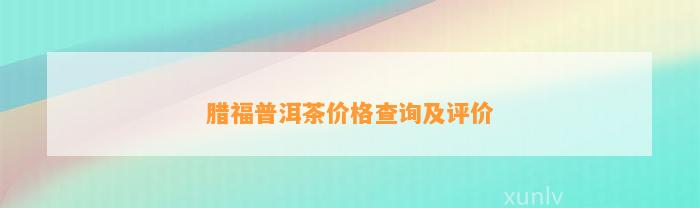 腊福普洱茶价格查询及评价