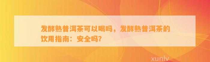 发酵熟普洱茶可以喝吗，发酵熟普洱茶的饮用指南：安全吗？