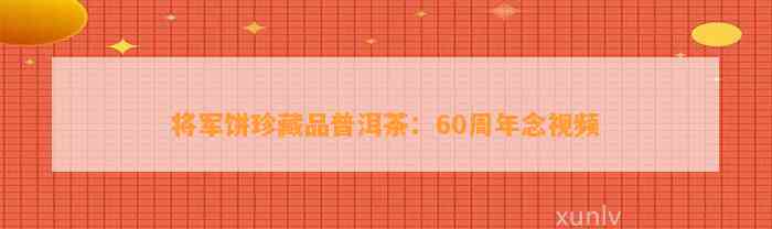 将军饼珍藏品普洱茶：60周年念视频