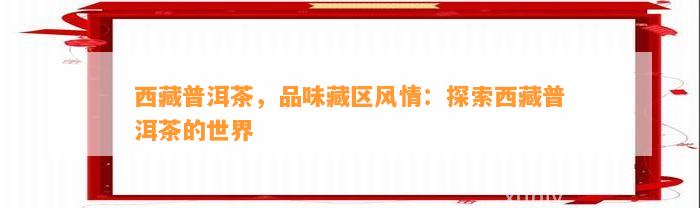 西藏普洱茶，品味藏区风情：探索西藏普洱茶的世界