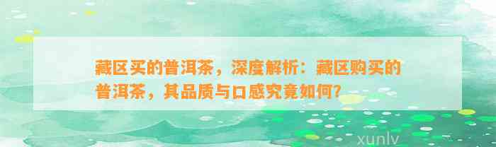 藏区买的普洱茶，深度解析：藏区购买的普洱茶，其品质与口感究竟怎样？