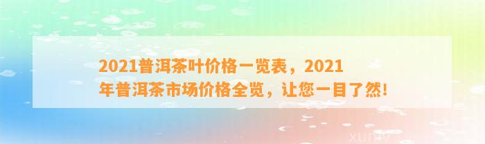 2021普洱茶叶价格一览表，2021年普洱茶市场价格全览，让您一目了然！