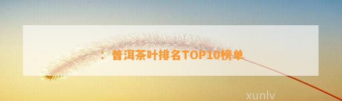 ：普洱茶叶排名TOP10榜单