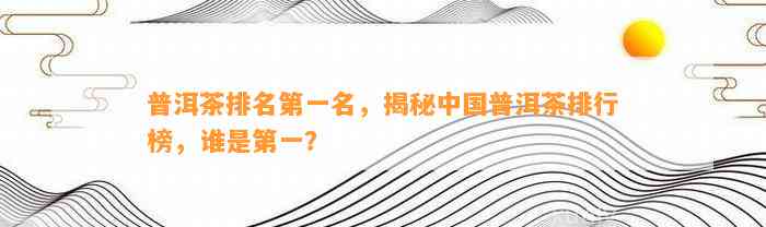 普洱茶排名第一名，揭秘中国普洱茶排行榜，谁是第一？