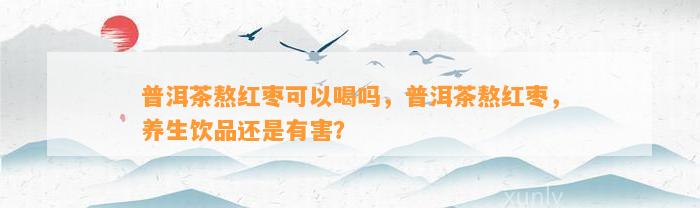 普洱茶熬红枣可以喝吗，普洱茶熬红枣，养生饮品还是有害？