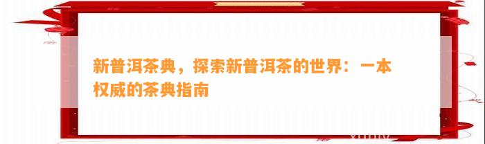 新普洱茶典，探索新普洱茶的世界：一本权威的茶典指南