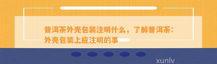 普洱茶外壳包装注明什么，熟悉普洱茶：外壳包装上应注明的事