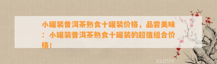 小罐装普洱茶熟食十罐装价格，品尝美味：小罐装普洱茶熟食十罐装的超值组合价格！