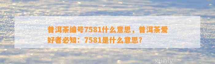 普洱茶编号7581什么意思，普洱茶爱好者必知：7581是什么意思？