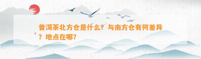 普洱茶北方仓是什么？与南方仓有何差异？地点在哪？