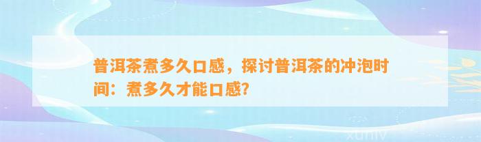 普洱茶煮多久口感，探讨普洱茶的冲泡时间：煮多久才能口感？