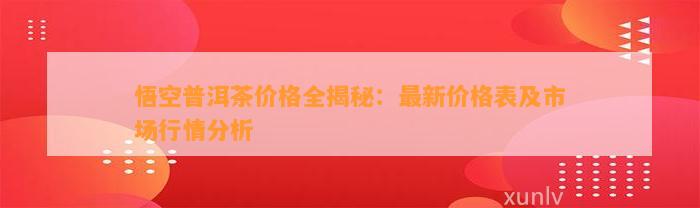 悟空普洱茶价格全揭秘：最新价格表及市场行情分析