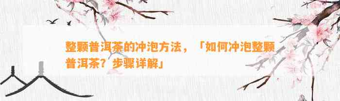 整颗普洱茶的冲泡方法，「怎样冲泡整颗普洱茶？步骤详解」