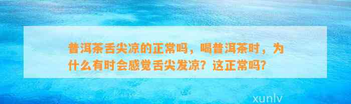 普洱茶舌尖凉的正常吗，喝普洱茶时，为什么有时会感觉舌尖发凉？这正常吗？