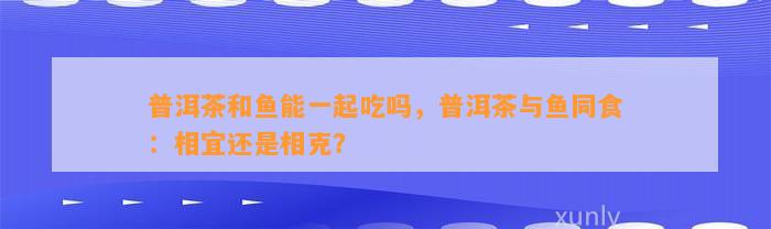 普洱茶和鱼能一起吃吗，普洱茶与鱼同食：相宜还是相克？