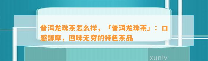 普洱龙珠茶怎么样，「普洱龙珠茶」：口感醇厚，回味无穷的特色茶品